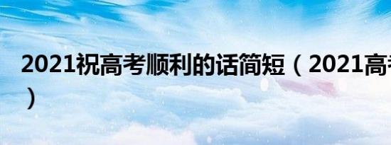 2021祝高考顺利的话简短（2021高考祝福语）