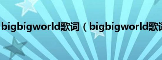 bigbigworld歌词（bigbigworld歌词列述）