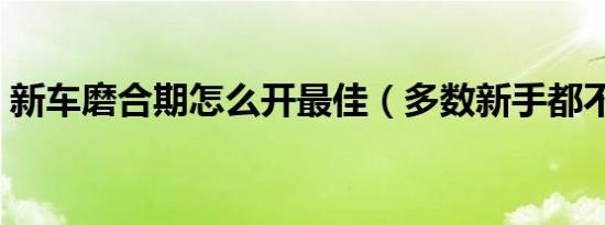 新车磨合期怎么开最佳（多数新手都不知道）