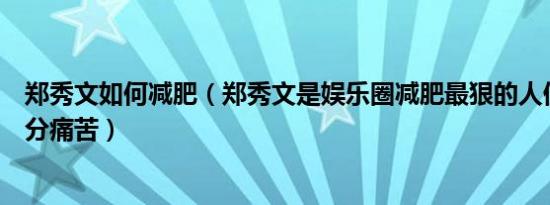 郑秀文如何减肥（郑秀文是娱乐圈减肥最狠的人但减肥史十分痛苦）