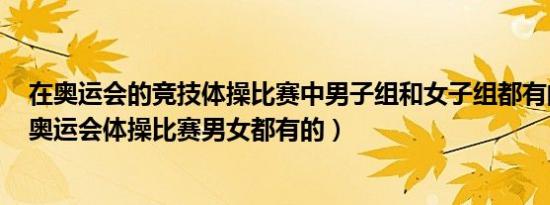 在奥运会的竞技体操比赛中男子组和女子组都有的项目是（奥运会体操比赛男女都有的）