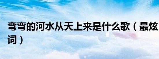 弯弯的河水从天上来是什么歌（最炫民族风歌词）