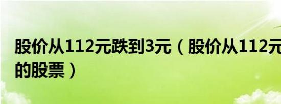 股价从112元跌到3元（股价从112元跌到3元的股票）