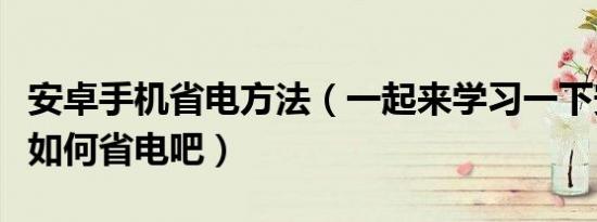 安卓手机省电方法（一起来学习一下安卓手机如何省电吧）