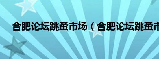 合肥论坛跳蚤市场（合肥论坛跳蚤市场）