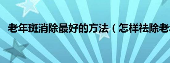 老年斑消除最好的方法（怎样祛除老年斑）