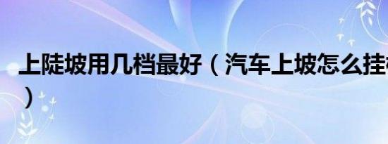 上陡坡用几档最好（汽车上坡怎么挂档最合适）