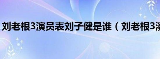 刘老根3演员表刘子健是谁（刘老根3演员表）