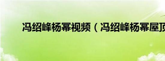 冯绍峰杨幂视频（冯绍峰杨幂屋顶）