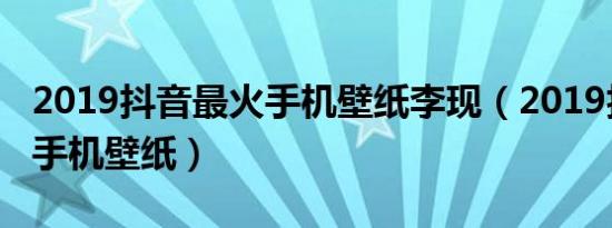 2019抖音最火手机壁纸李现（2019抖音最火手机壁纸）