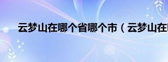 云梦山在哪个省哪个市（云梦山在哪）