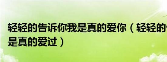 轻轻的告诉你我是真的爱你（轻轻的告诉你我是真的爱过）