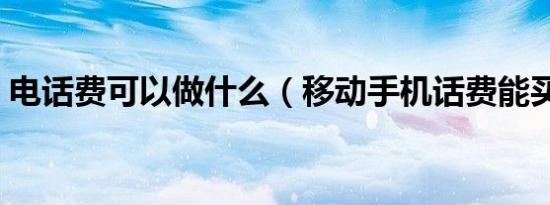 电话费可以做什么（移动手机话费能买什么）