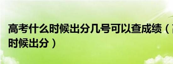 高考什么时候出分几号可以查成绩（高考什么时候出分）