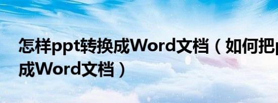 怎样ppt转换成Word文档（如何把ppt转换成Word文档）