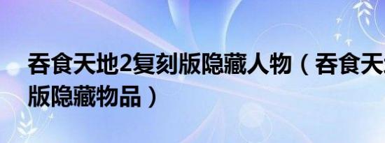 吞食天地2复刻版隐藏人物（吞食天地2复刻版隐藏物品）