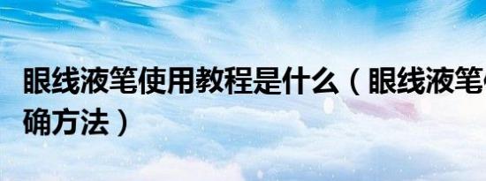 眼线液笔使用教程是什么（眼线液笔使用的正确方法）