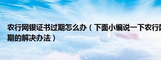 农行网银证书过期怎么办（下面小编说一下农行网银证书过期的解决办法）