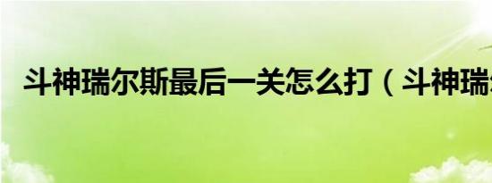 斗神瑞尔斯最后一关怎么打（斗神瑞尔斯）