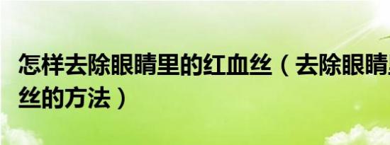 怎样去除眼睛里的红血丝（去除眼睛里的红血丝的方法）