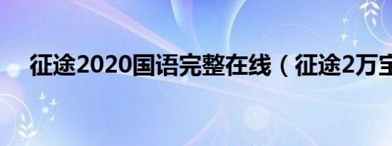 征途2020国语完整在线（征途2万宝宫）