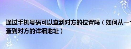 通过手机号码可以查到对方的位置吗（如何从一个电话号码查到对方的详细地址）