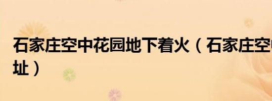 石家庄空中花园地下着火（石家庄空中花园地址）