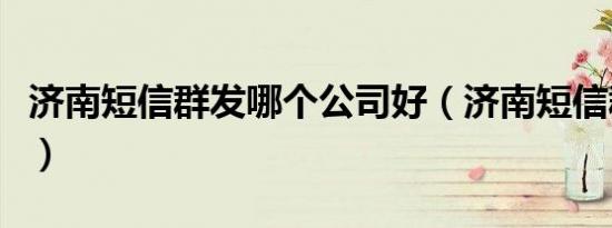 济南短信群发哪个公司好（济南短信群发平台）