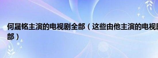 何晟铭主演的电视剧全部（这些由他主演的电视剧您看过几部）