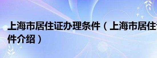 上海市居住证办理条件（上海市居住证办理条件介绍）