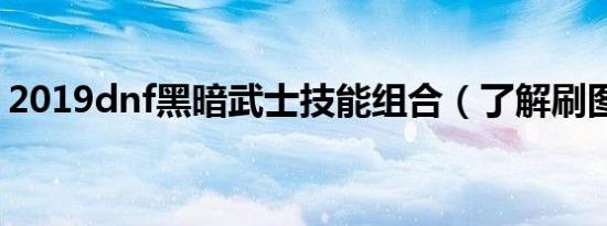 2019dnf黑暗武士技能组合（了解刷图技能）