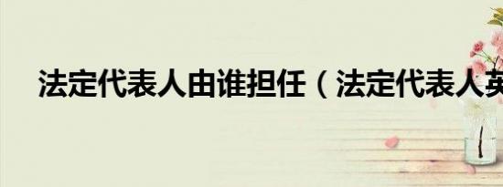 法定代表人由谁担任（法定代表人英文）