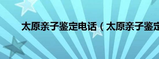 太原亲子鉴定电话（太原亲子鉴定）