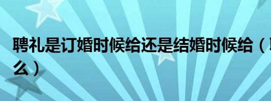 聘礼是订婚时候给还是结婚时候给（聘礼是什么）