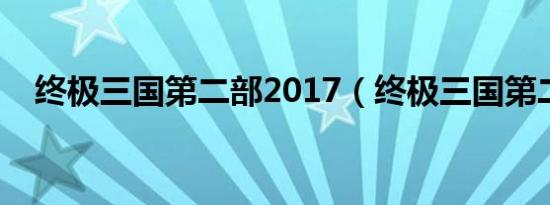 终极三国第二部2017（终极三国第二部）