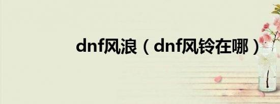 dnf风浪（dnf风铃在哪）