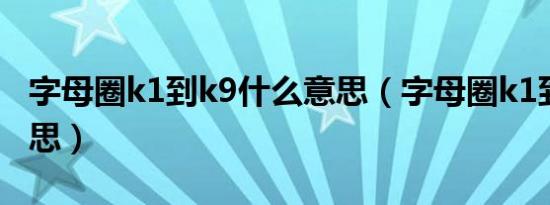 字母圈k1到k9什么意思（字母圈k1到k9啥意思）