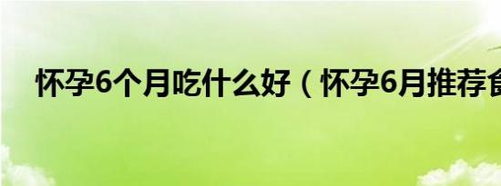 怀孕6个月吃什么好（怀孕6月推荐食谱）