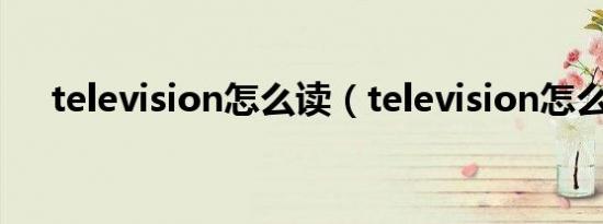 television怎么读（television怎么读）