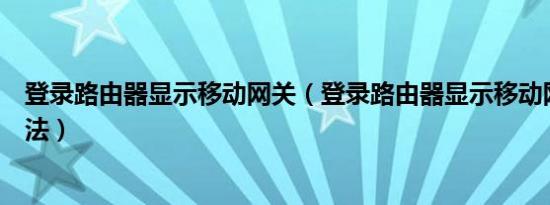 登录路由器显示移动网关（登录路由器显示移动网关设置方法）