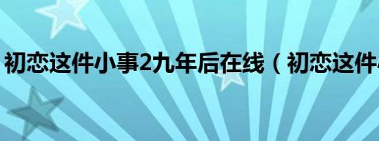 初恋这件小事2九年后在线（初恋这件小事2）