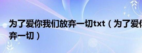 为了爱你我们放弃一切txt（为了爱你我们放弃一切）