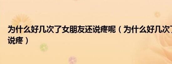 为什么好几次了女朋友还说疼呢（为什么好几次了女朋友还说疼）