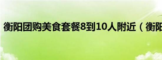 衡阳团购美食套餐8到10人附近（衡阳团购）