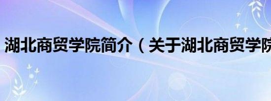 湖北商贸学院简介（关于湖北商贸学院简介）