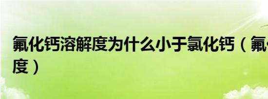 氟化钙溶解度为什么小于氯化钙（氟化钙溶解度）