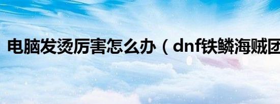 电脑发烫厉害怎么办（dnf铁鳞海贼团舰长）