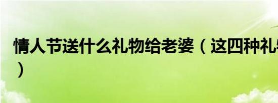 情人节送什么礼物给老婆（这四种礼物最合适）