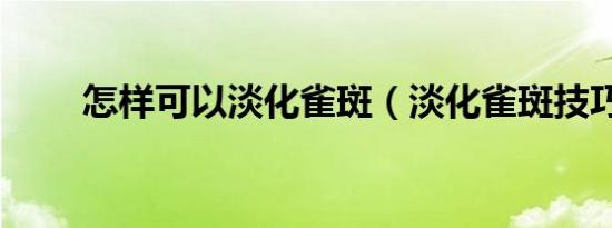 怎样可以淡化雀斑（淡化雀斑技巧）