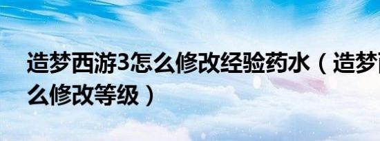 造梦西游3怎么修改经验药水（造梦西游3怎么修改等级）